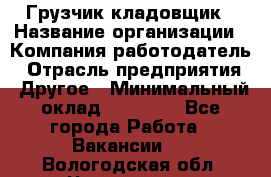 Грузчик-кладовщик › Название организации ­ Компания-работодатель › Отрасль предприятия ­ Другое › Минимальный оклад ­ 27 000 - Все города Работа » Вакансии   . Вологодская обл.,Череповец г.